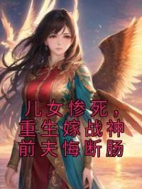 儿女惨死，重生嫁战神前夫悔断肠