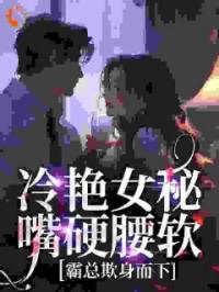 冷艳女秘嘴硬腰软，霸总欺身而下